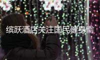 缤跃酒店关注国民健身需求，跨界创新推出健康运动酒店产品！