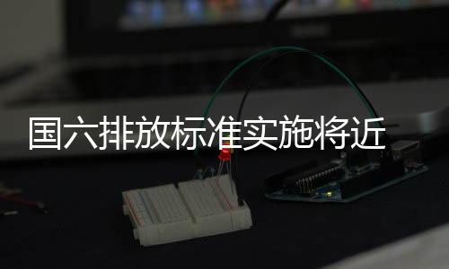 国六排放标准实施将近 传统内燃机技术仍将占主流