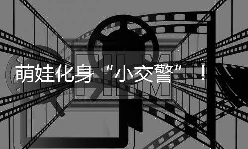萌娃化身“小交警”！ 华乐社区开展交通安全文明实践活动